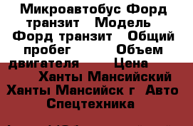 Микроавтобус Форд транзит › Модель ­ Форд транзит › Общий пробег ­ 360 › Объем двигателя ­ 3 › Цена ­ 450 000 - Ханты-Мансийский, Ханты-Мансийск г. Авто » Спецтехника   